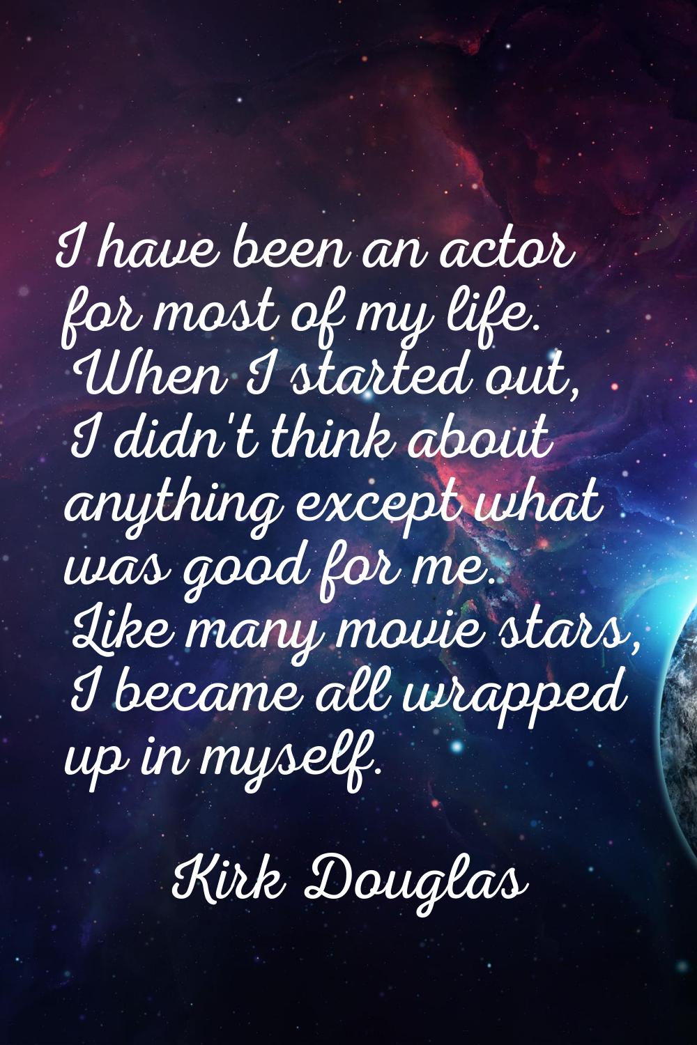 I have been an actor for most of my life. When I started out, I didn't think about anything except 