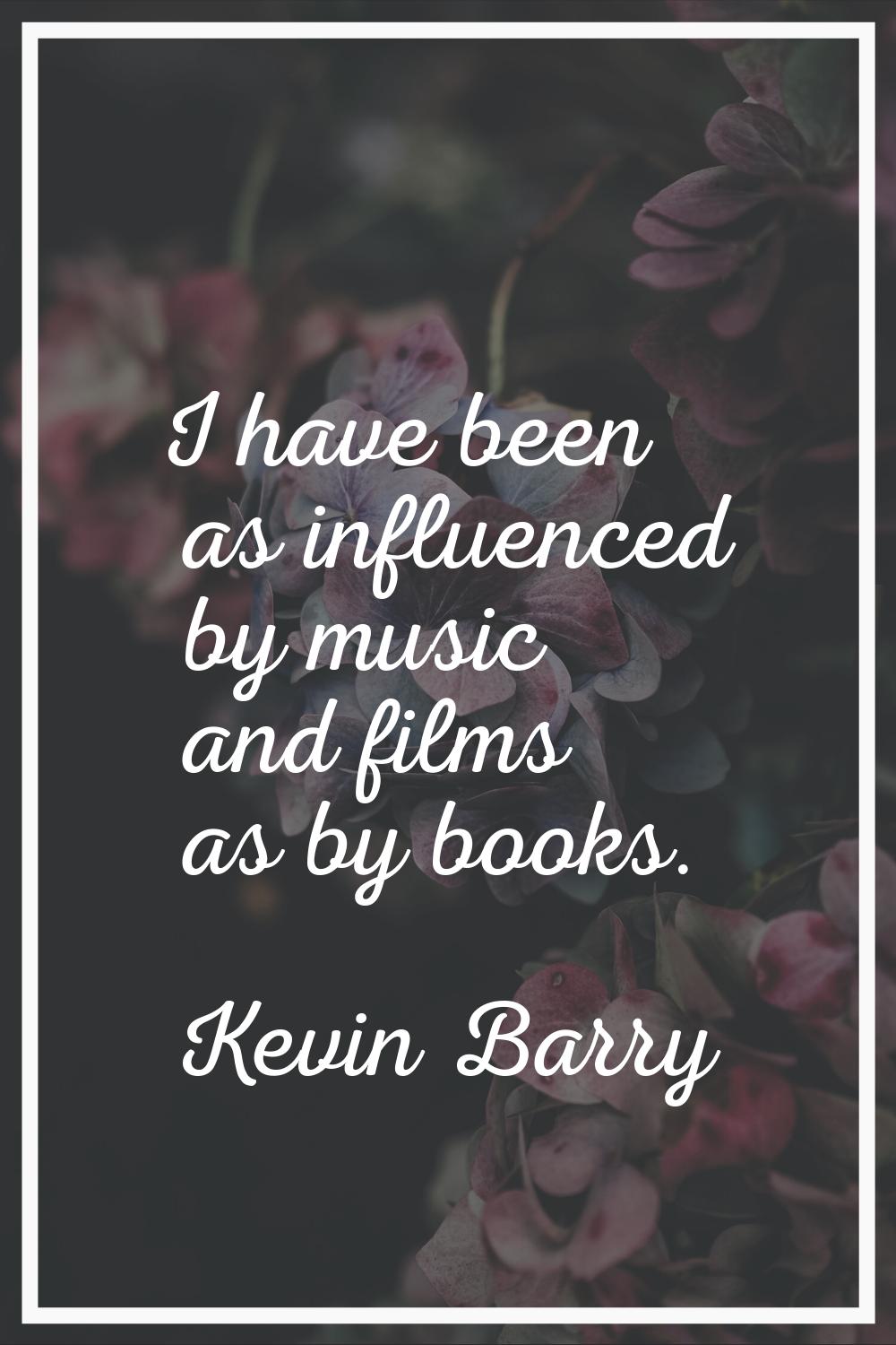 I have been as influenced by music and films as by books.