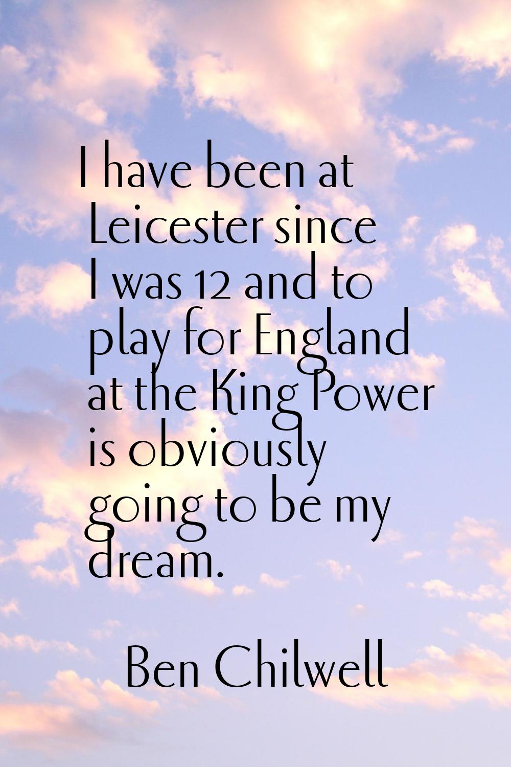 I have been at Leicester since I was 12 and to play for England at the King Power is obviously goin