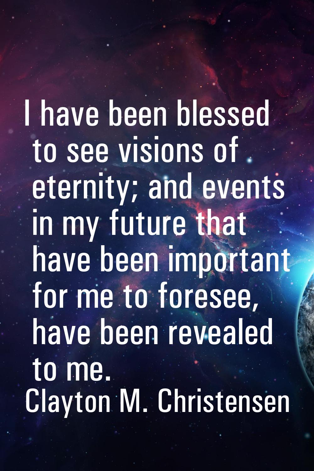 I have been blessed to see visions of eternity; and events in my future that have been important fo