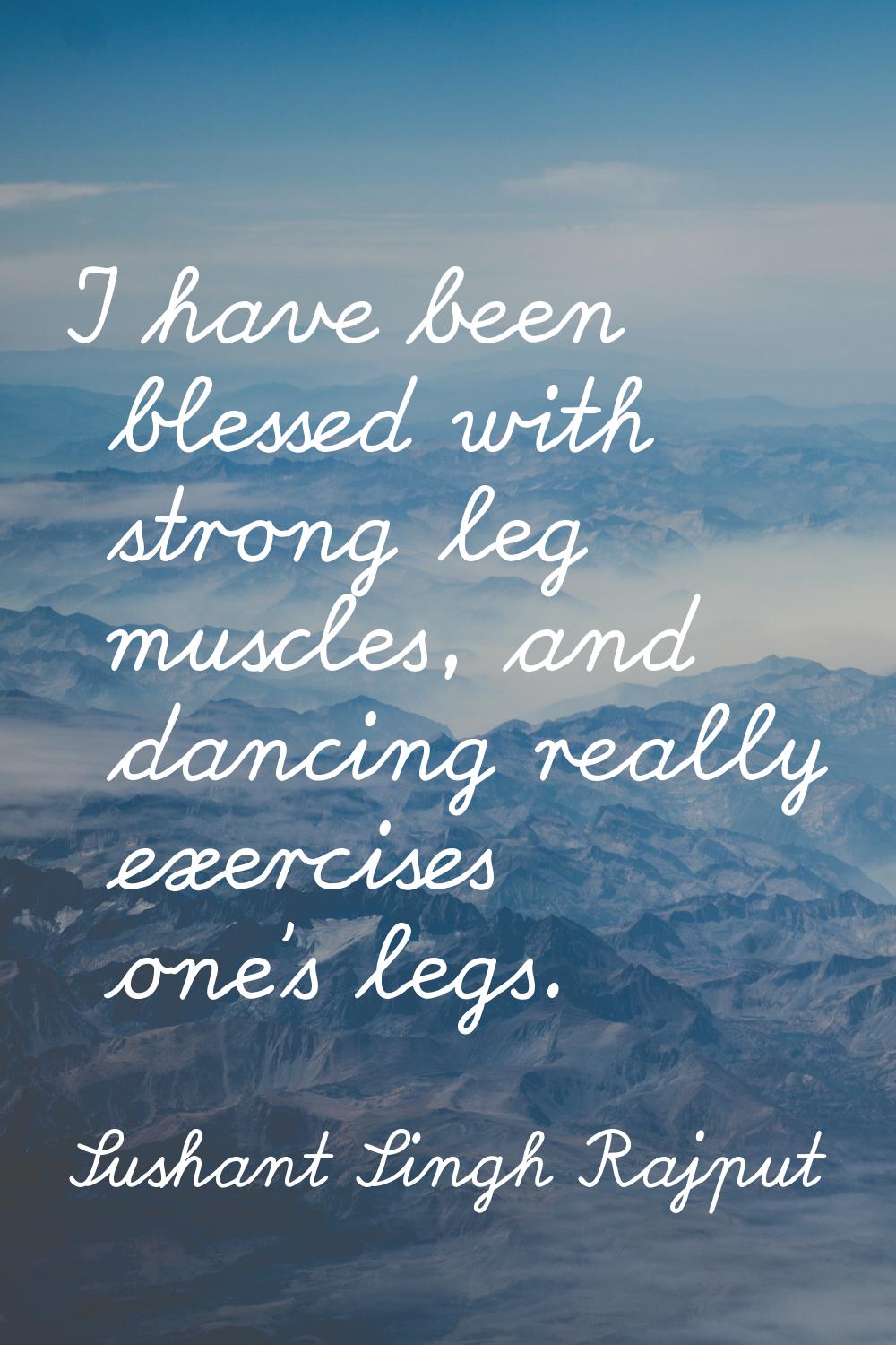 I have been blessed with strong leg muscles, and dancing really exercises one's legs.