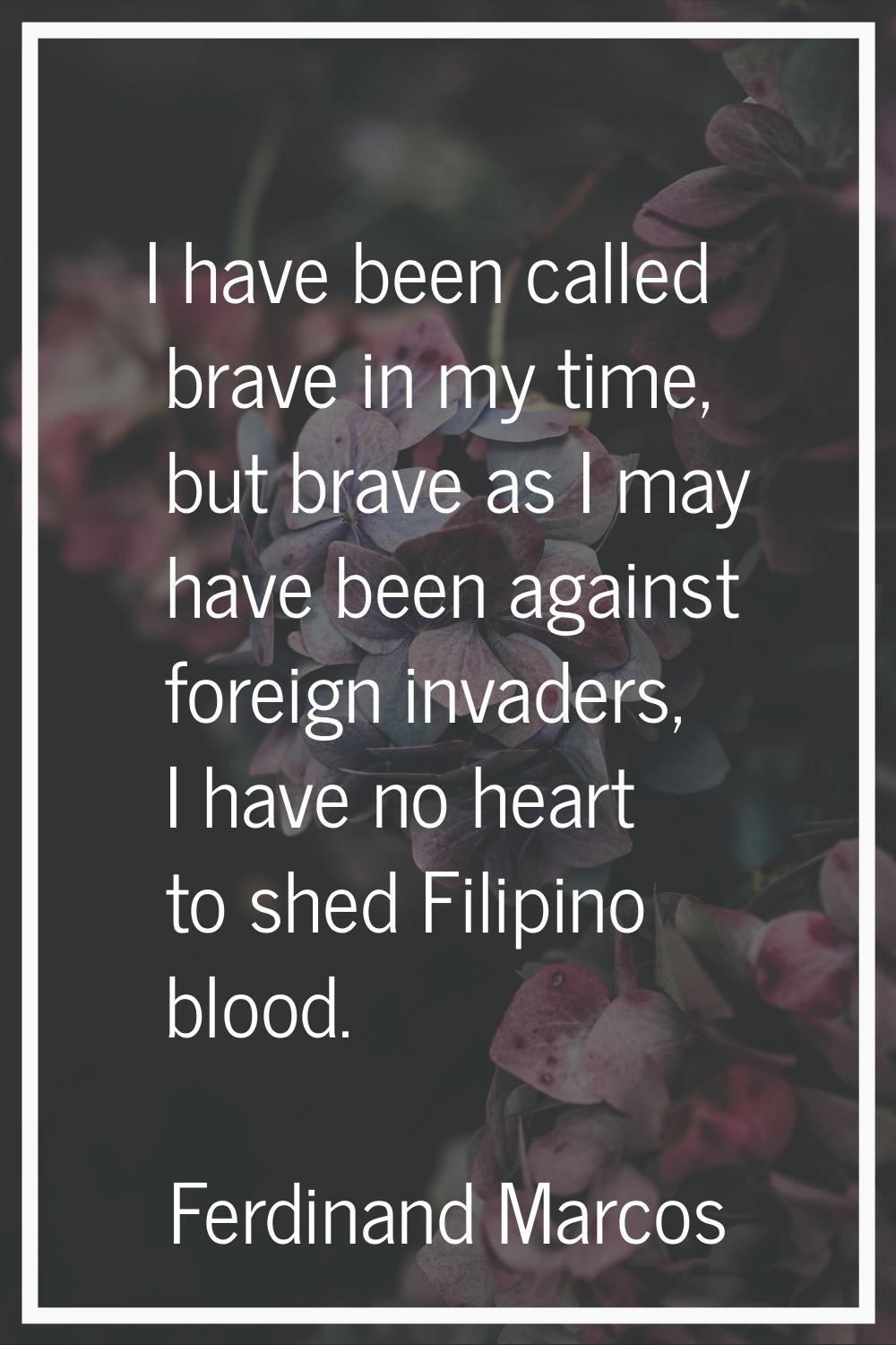 I have been called brave in my time, but brave as I may have been against foreign invaders, I have 