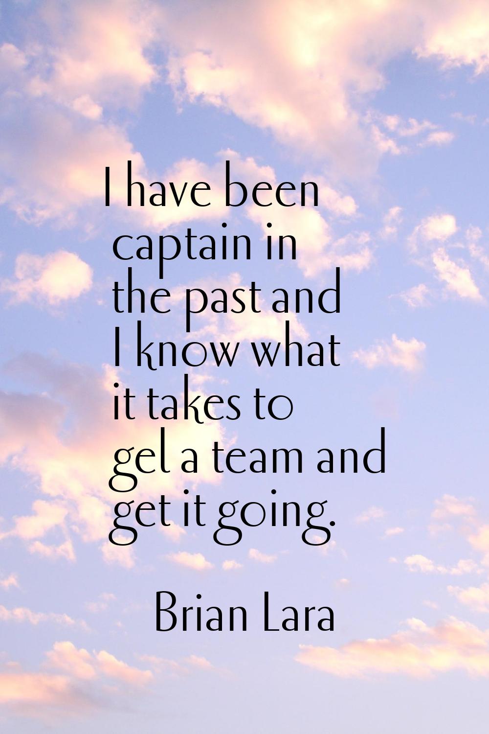 I have been captain in the past and I know what it takes to gel a team and get it going.