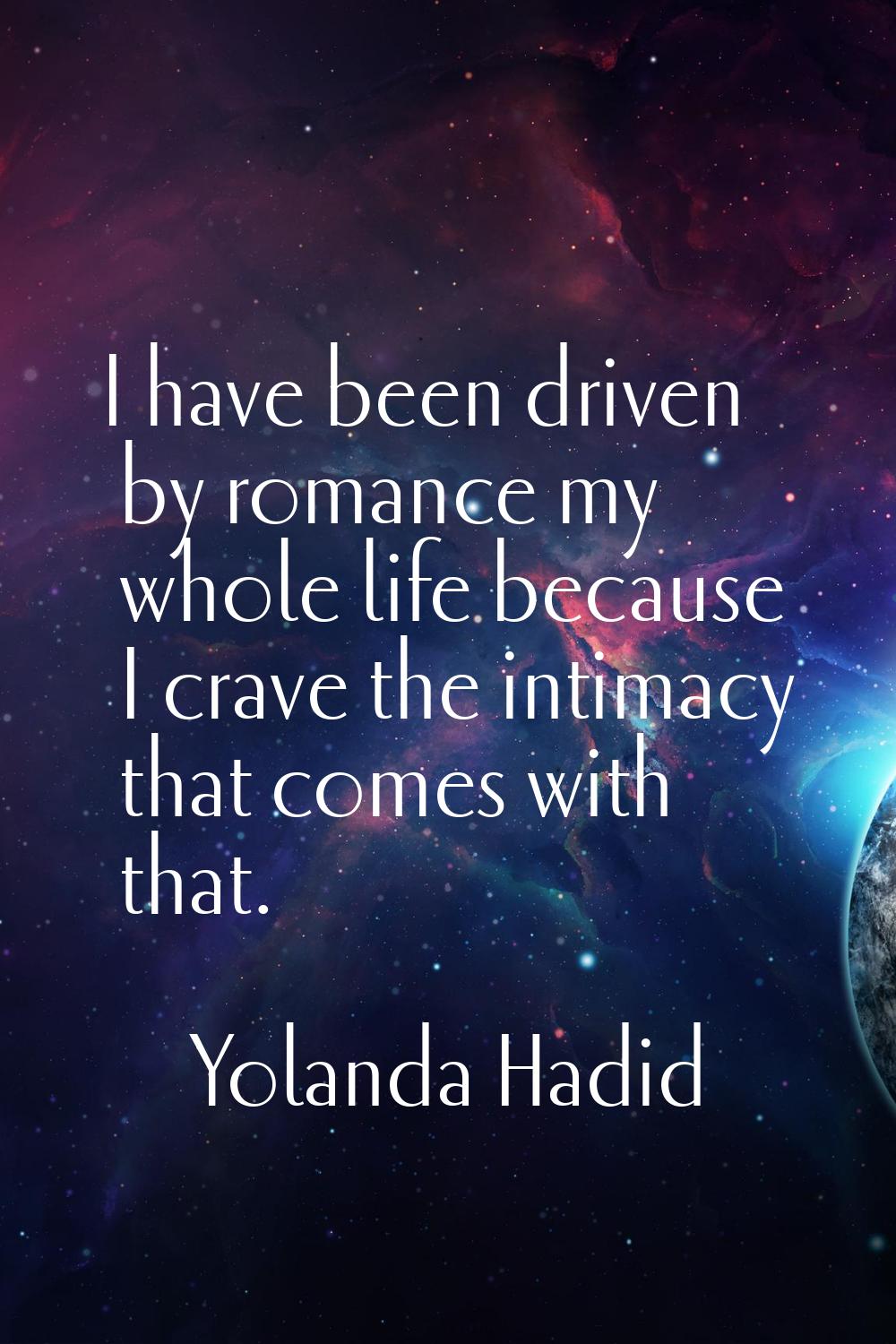 I have been driven by romance my whole life because I crave the intimacy that comes with that.