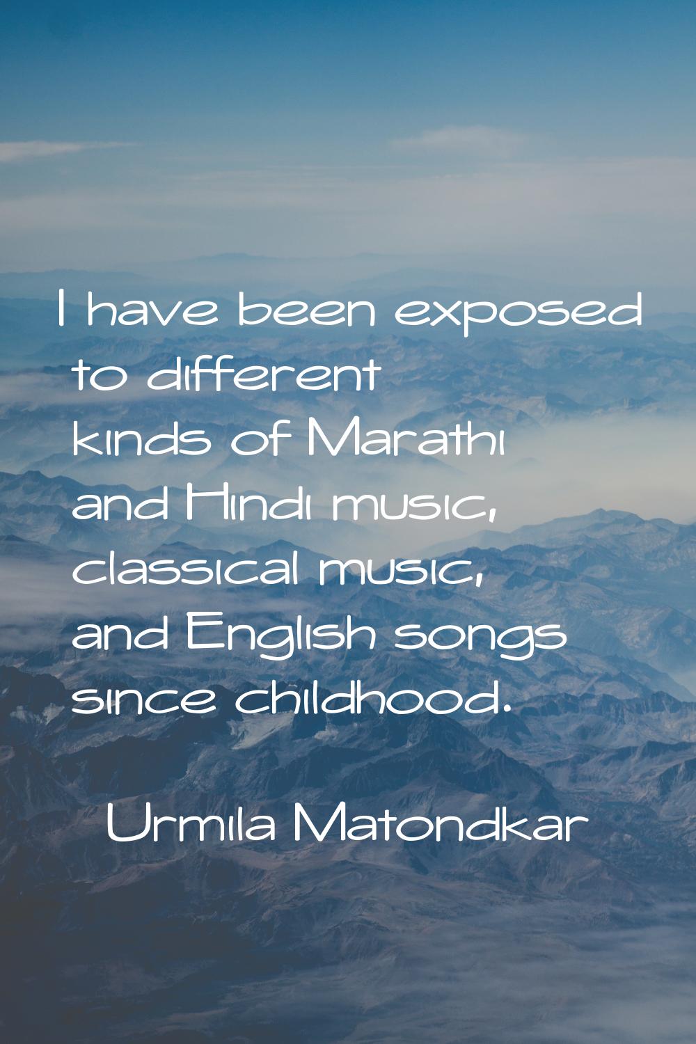 I have been exposed to different kinds of Marathi and Hindi music, classical music, and English son