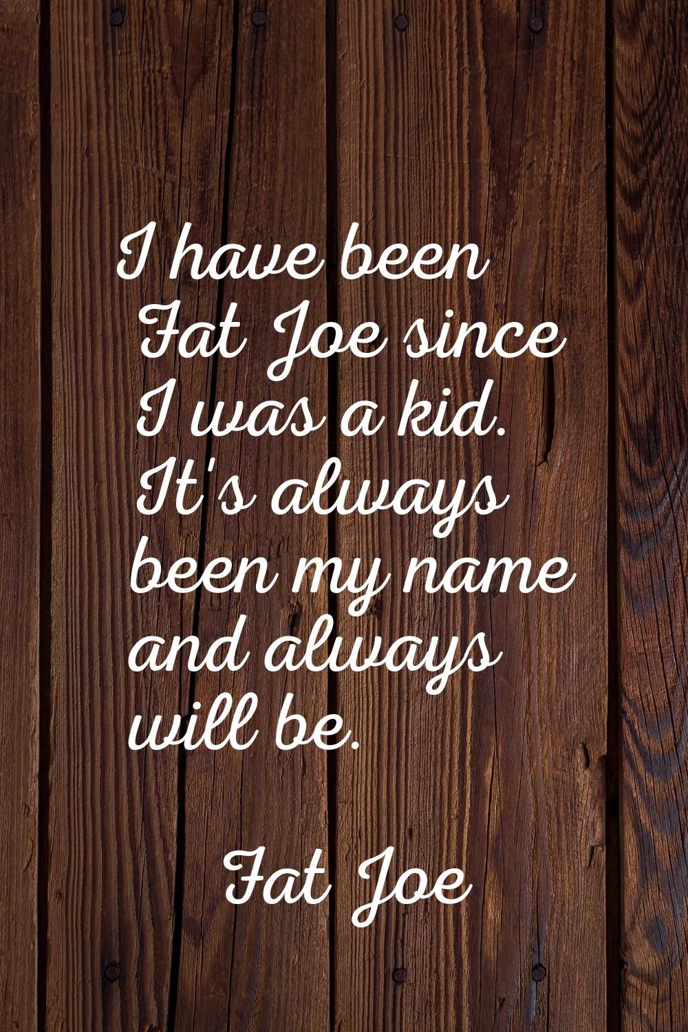 I have been Fat Joe since I was a kid. It's always been my name and always will be.