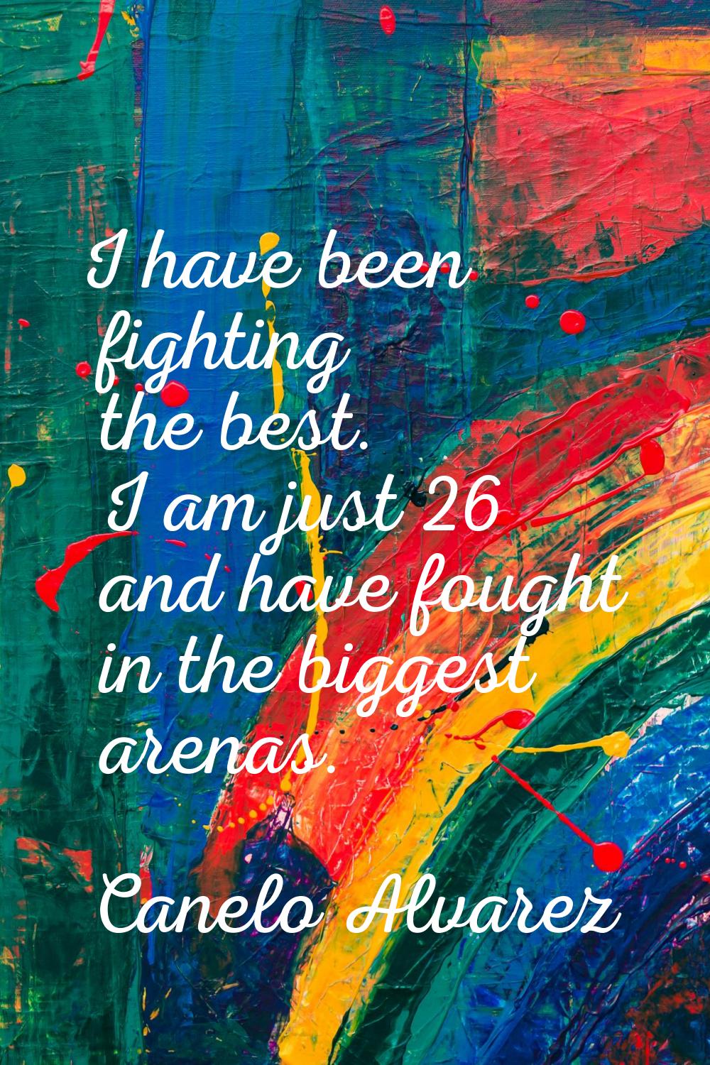 I have been fighting the best. I am just 26 and have fought in the biggest arenas.