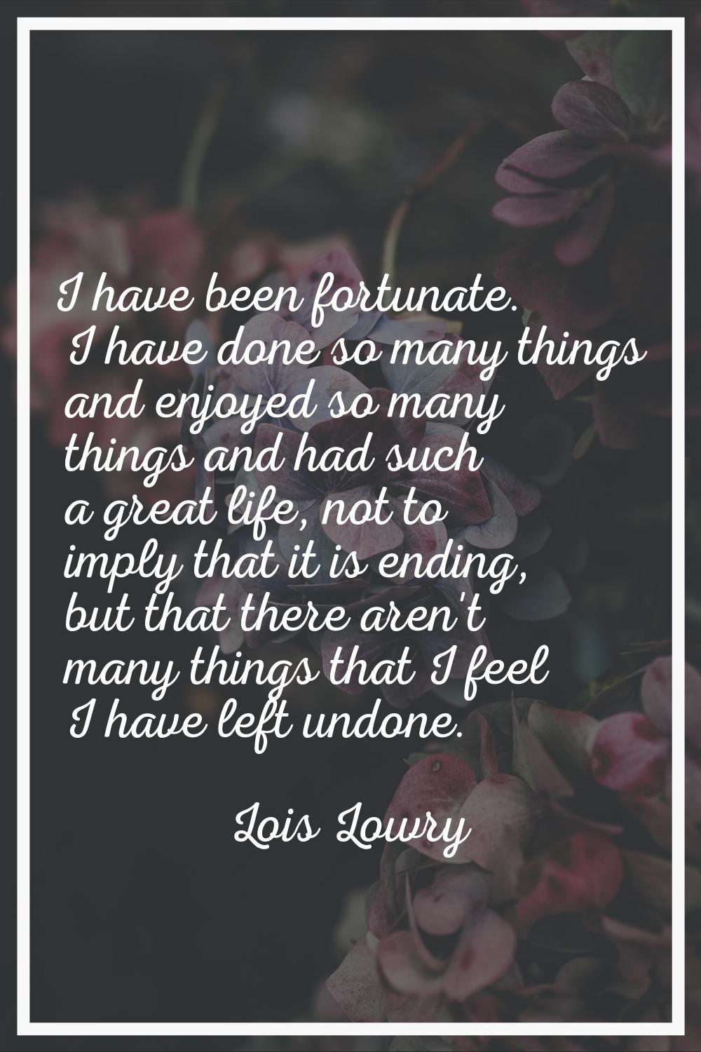 I have been fortunate. I have done so many things and enjoyed so many things and had such a great l