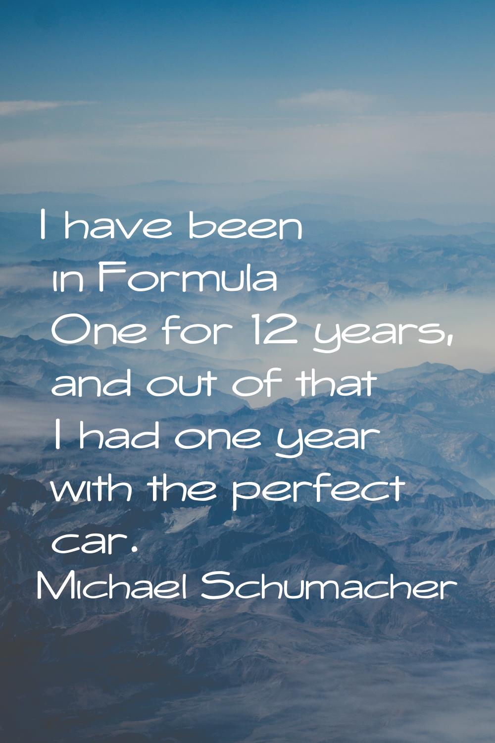 I have been in Formula One for 12 years, and out of that I had one year with the perfect car.