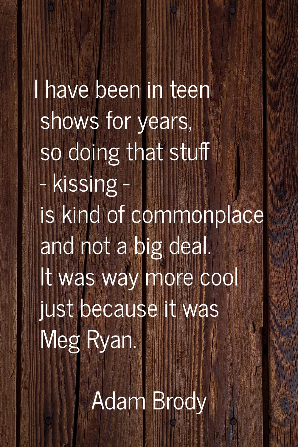 I have been in teen shows for years, so doing that stuff - kissing - is kind of commonplace and not