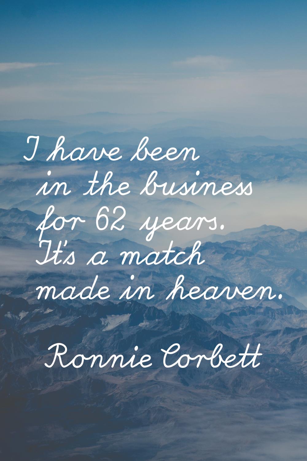 I have been in the business for 62 years. It's a match made in heaven.