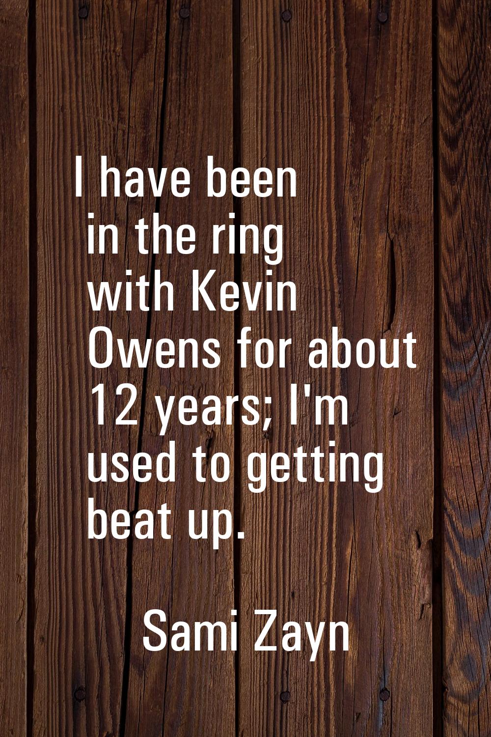 I have been in the ring with Kevin Owens for about 12 years; I'm used to getting beat up.