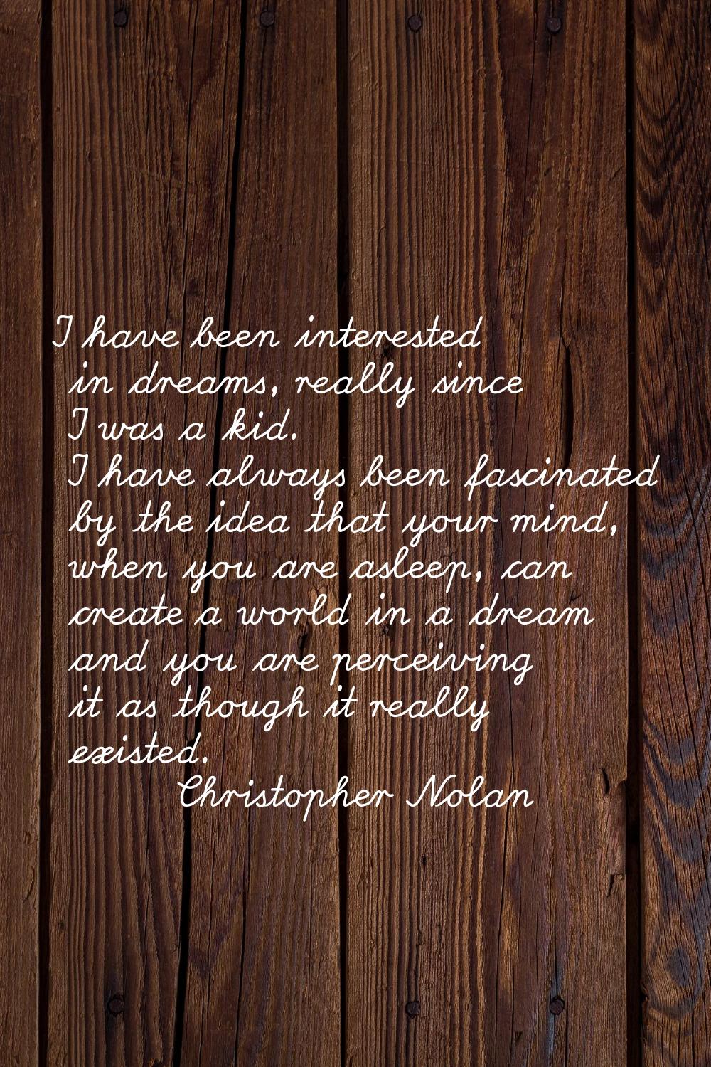 I have been interested in dreams, really since I was a kid. I have always been fascinated by the id