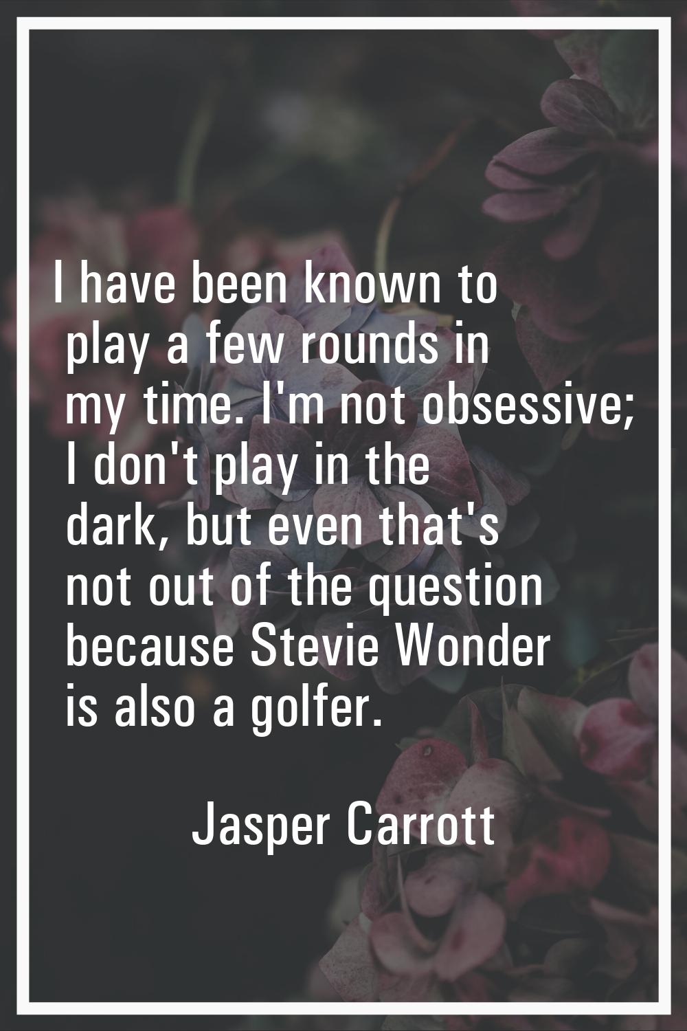 I have been known to play a few rounds in my time. I'm not obsessive; I don't play in the dark, but