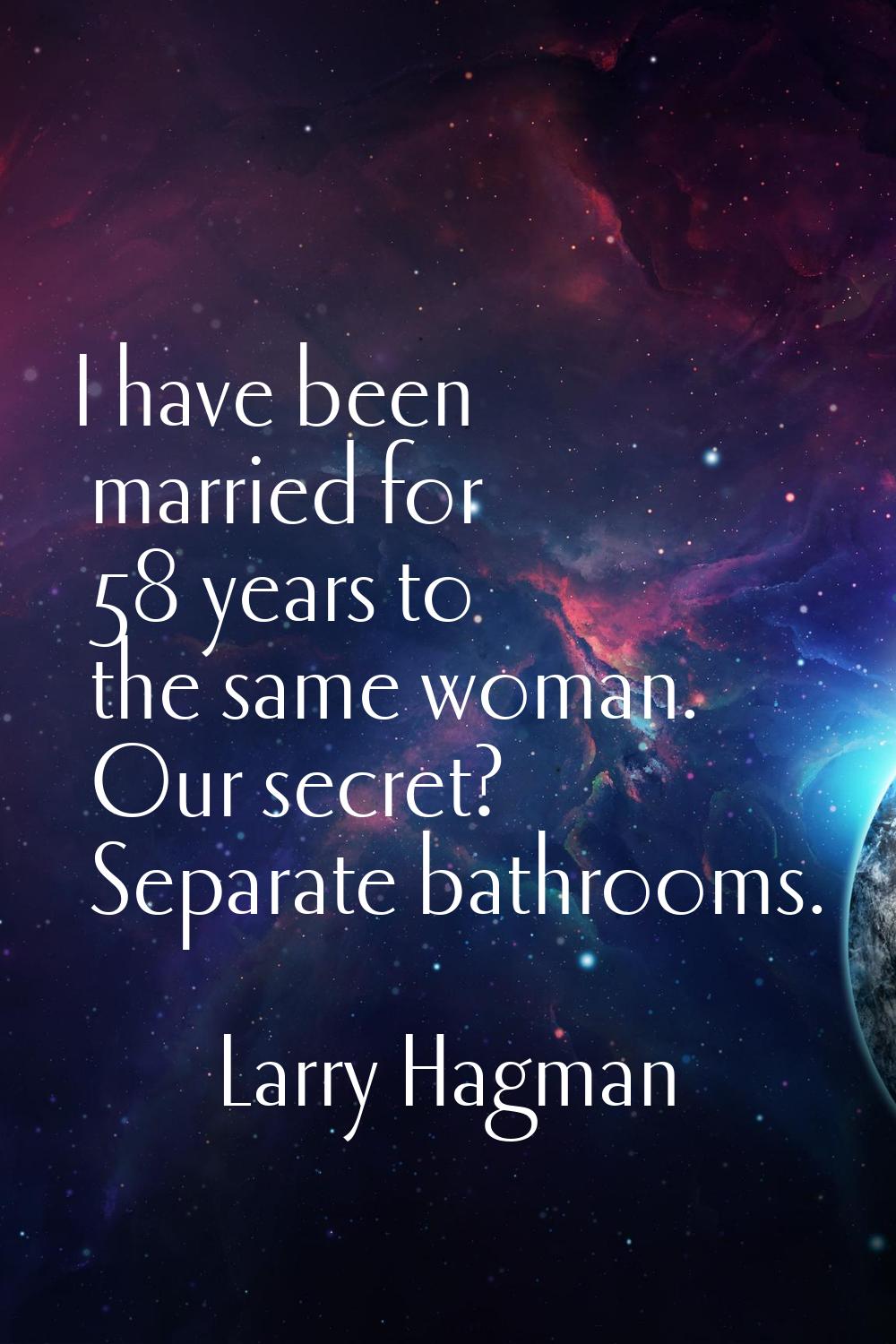I have been married for 58 years to the same woman. Our secret? Separate bathrooms.