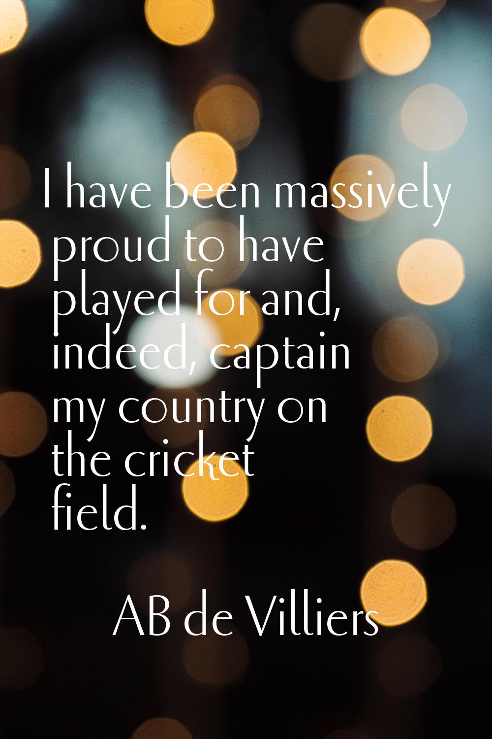 I have been massively proud to have played for and, indeed, captain my country on the cricket field