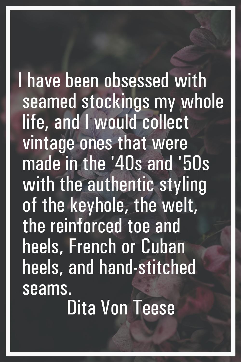 I have been obsessed with seamed stockings my whole life, and I would collect vintage ones that wer