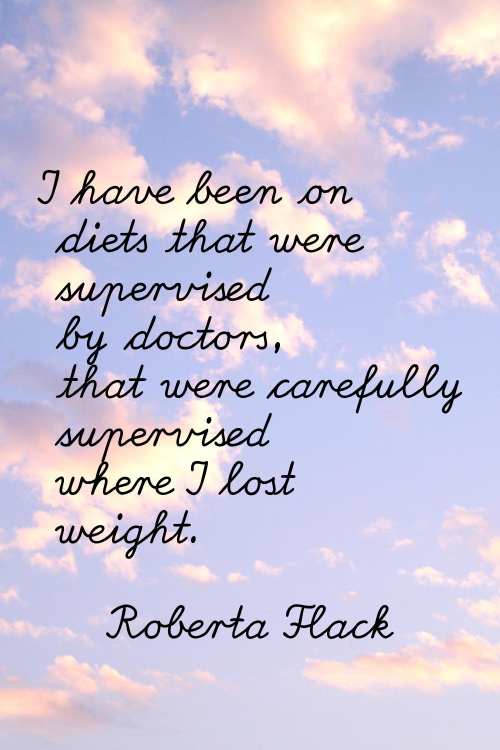 I have been on diets that were supervised by doctors, that were carefully supervised where I lost w