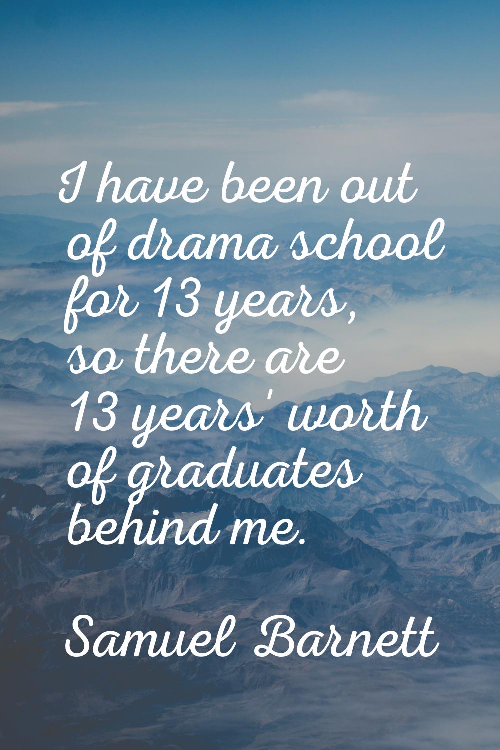I have been out of drama school for 13 years, so there are 13 years' worth of graduates behind me.