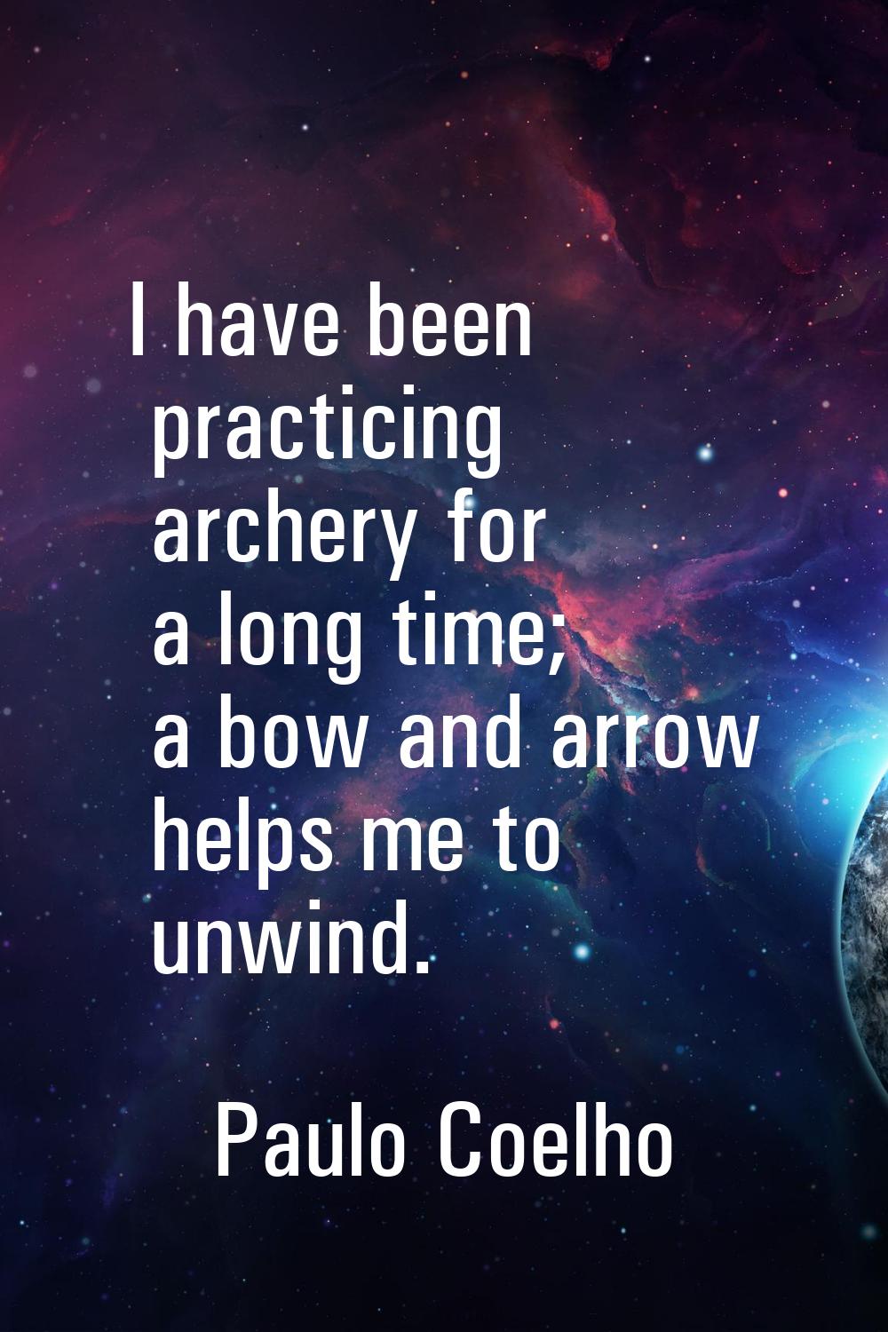 I have been practicing archery for a long time; a bow and arrow helps me to unwind.