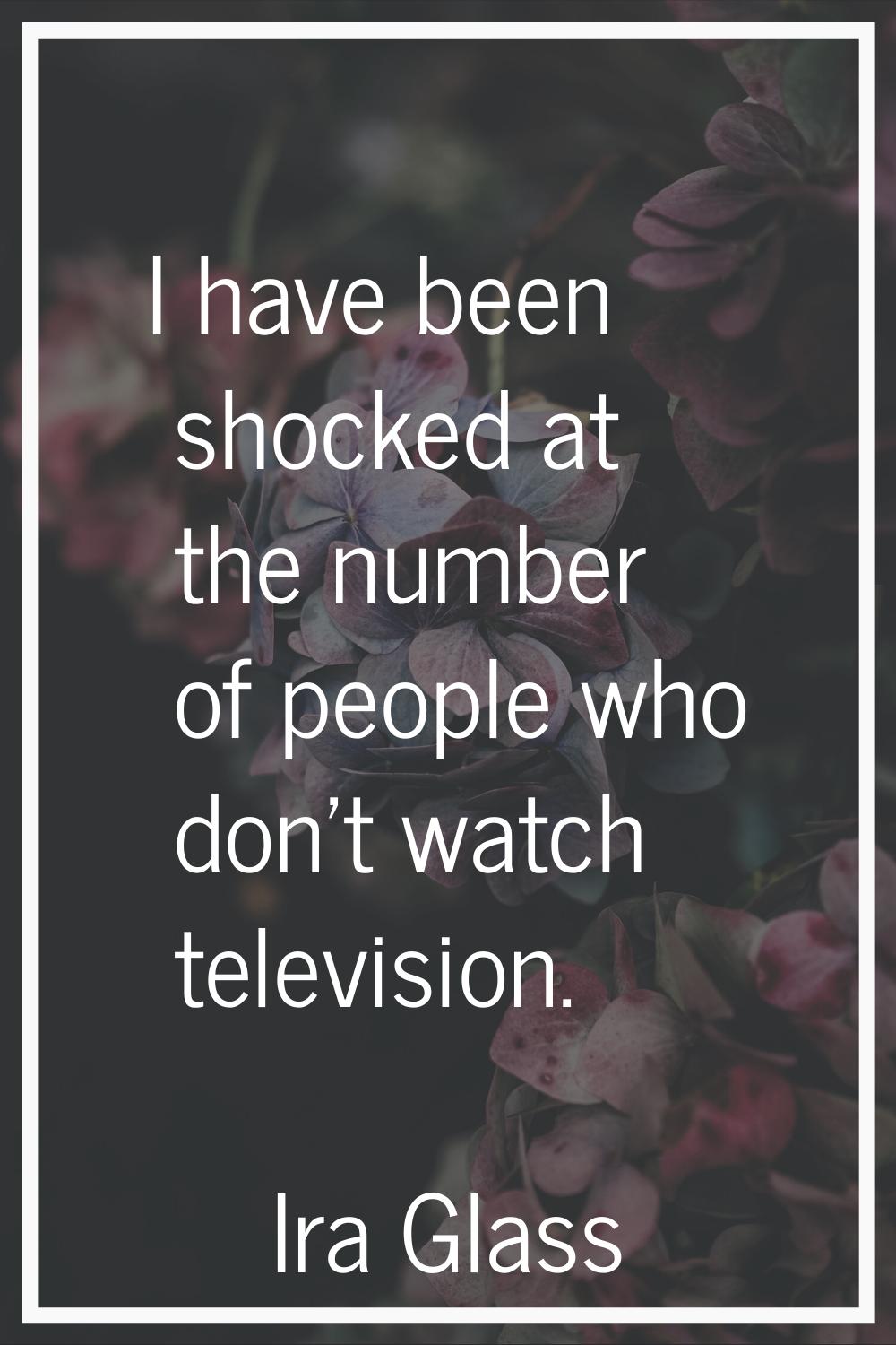 I have been shocked at the number of people who don't watch television.