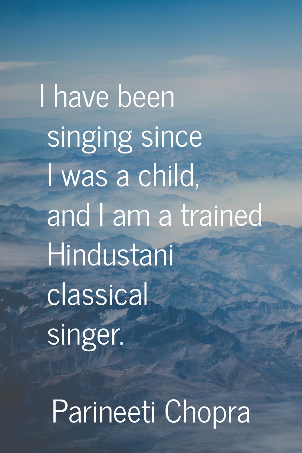 I have been singing since I was a child, and I am a trained Hindustani classical singer.