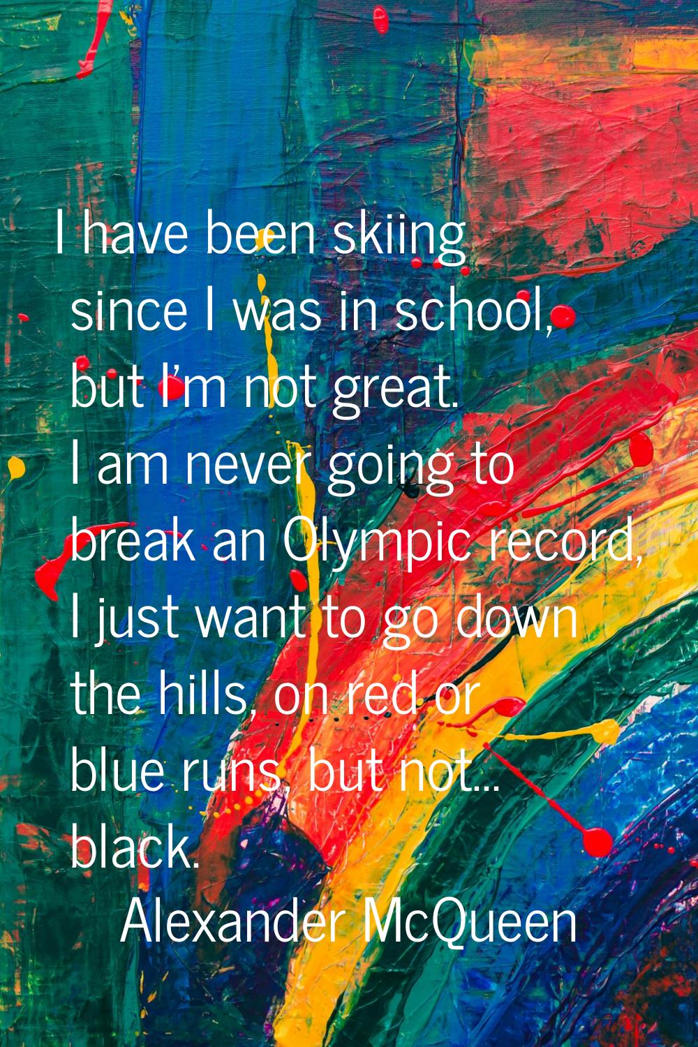 I have been skiing since I was in school, but I'm not great. I am never going to break an Olympic r
