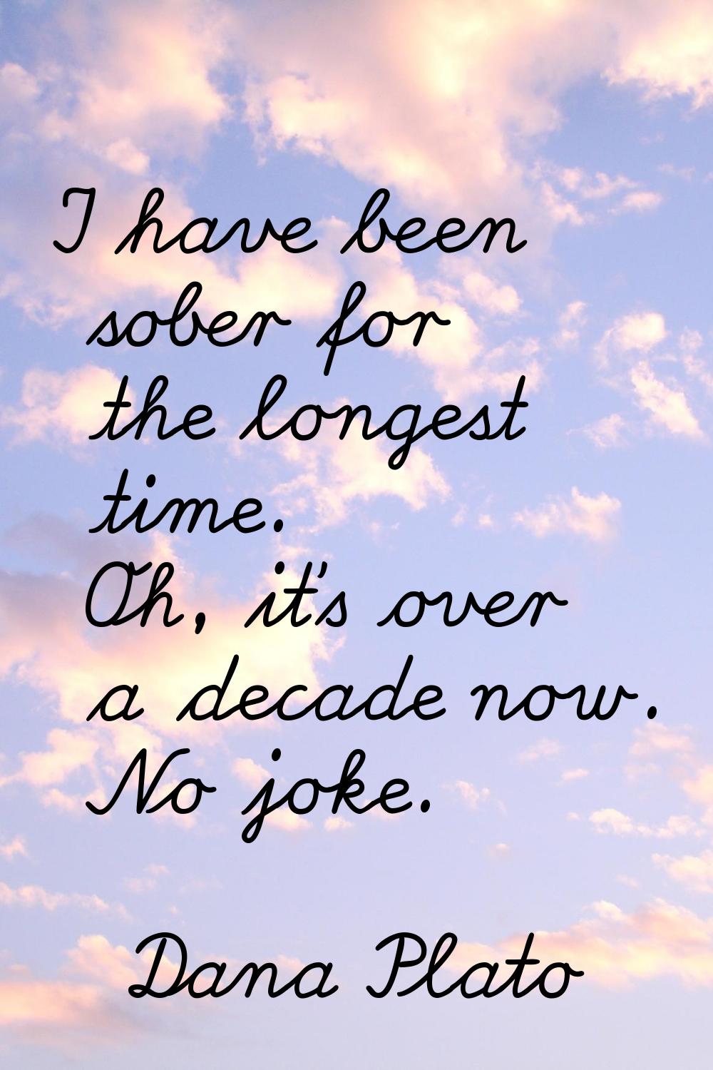 I have been sober for the longest time. Oh, it's over a decade now. No joke.