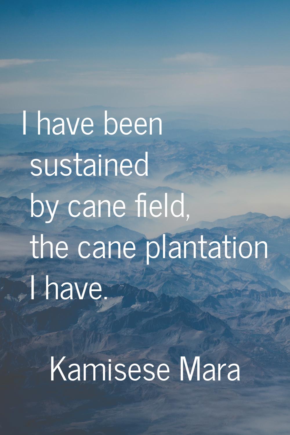 I have been sustained by cane field, the cane plantation I have.