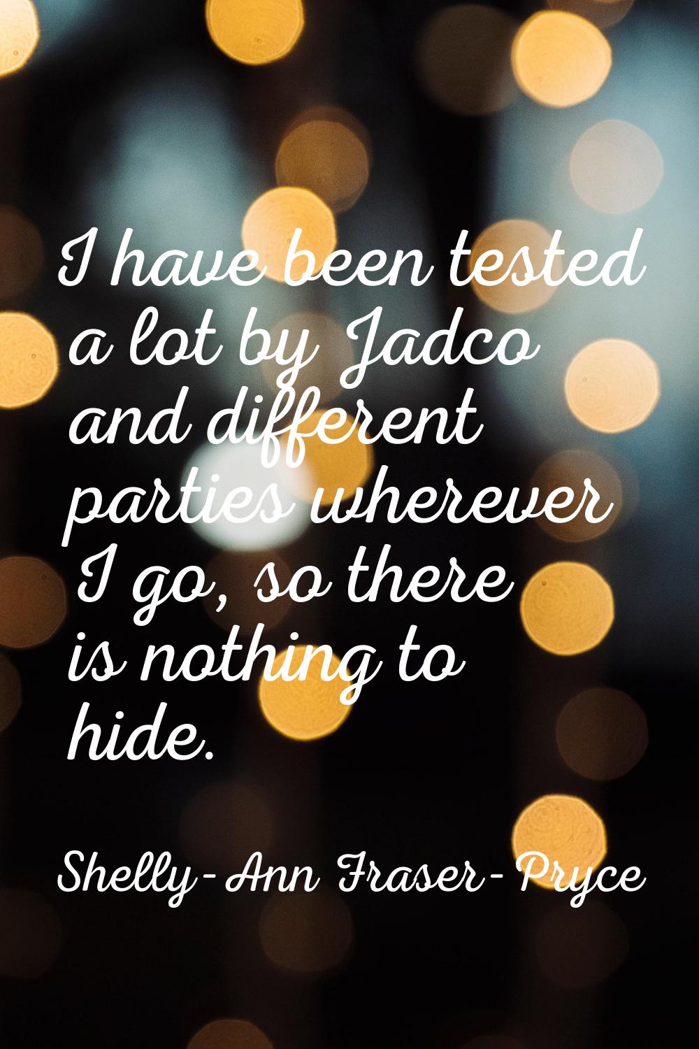 I have been tested a lot by Jadco and different parties wherever I go, so there is nothing to hide.