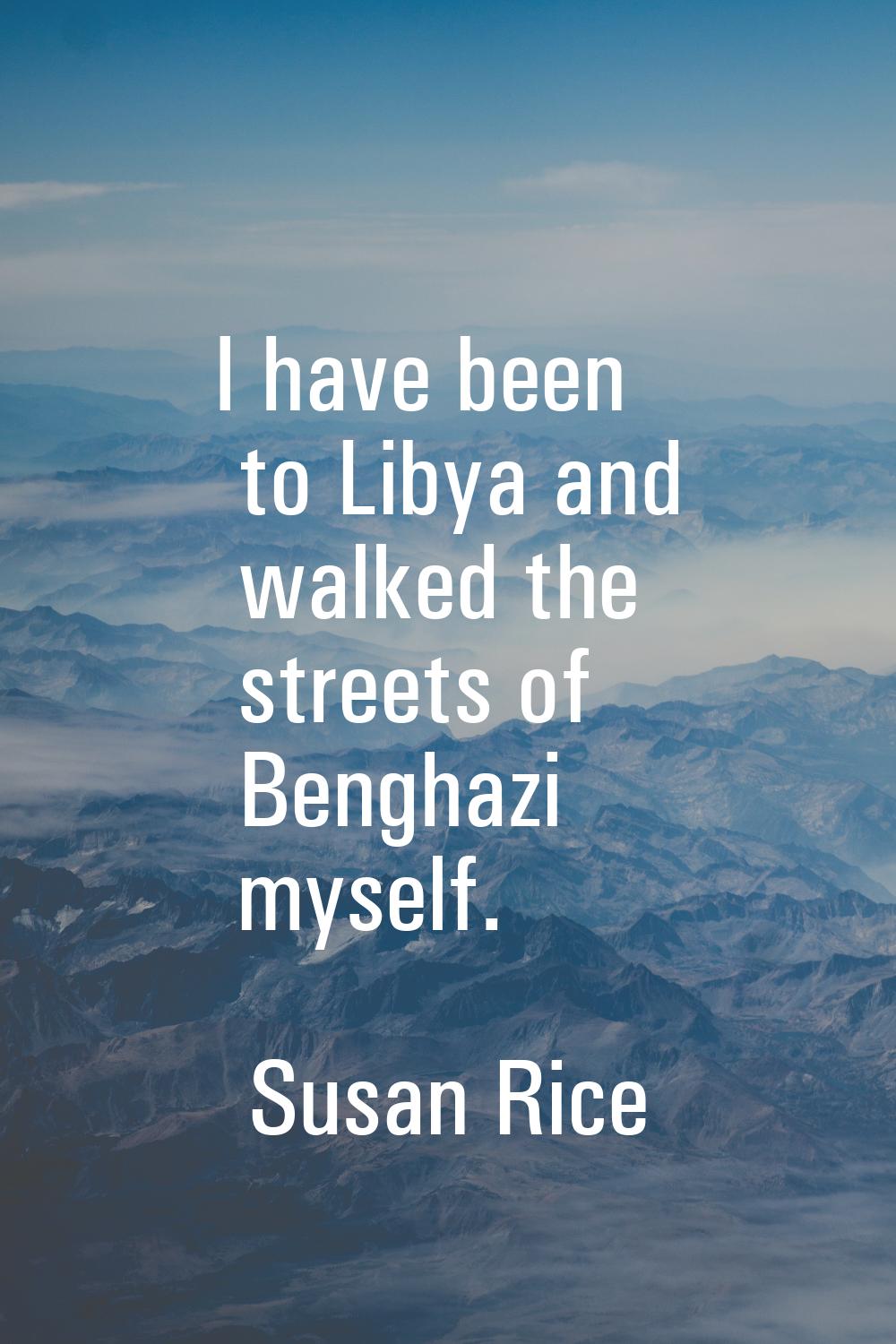 I have been to Libya and walked the streets of Benghazi myself.