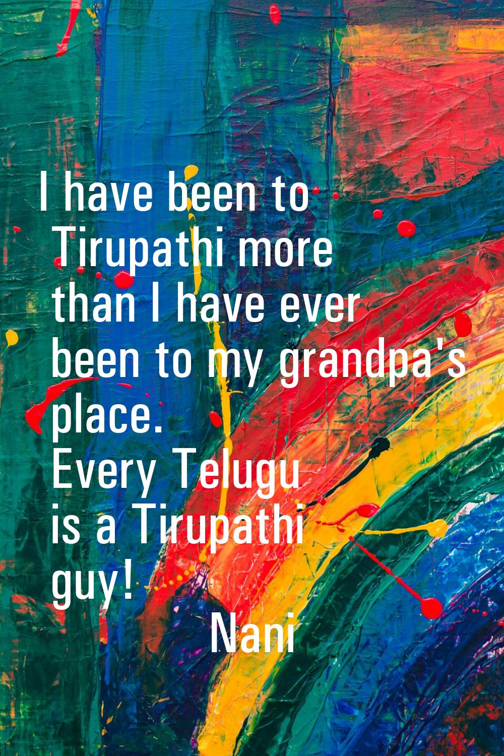 I have been to Tirupathi more than I have ever been to my grandpa's place. Every Telugu is a Tirupa