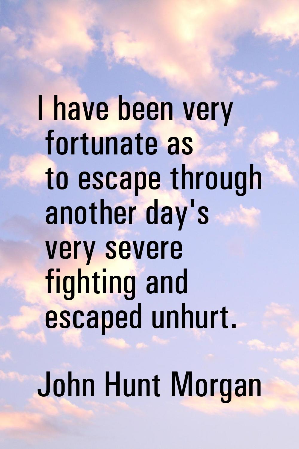 I have been very fortunate as to escape through another day's very severe fighting and escaped unhu