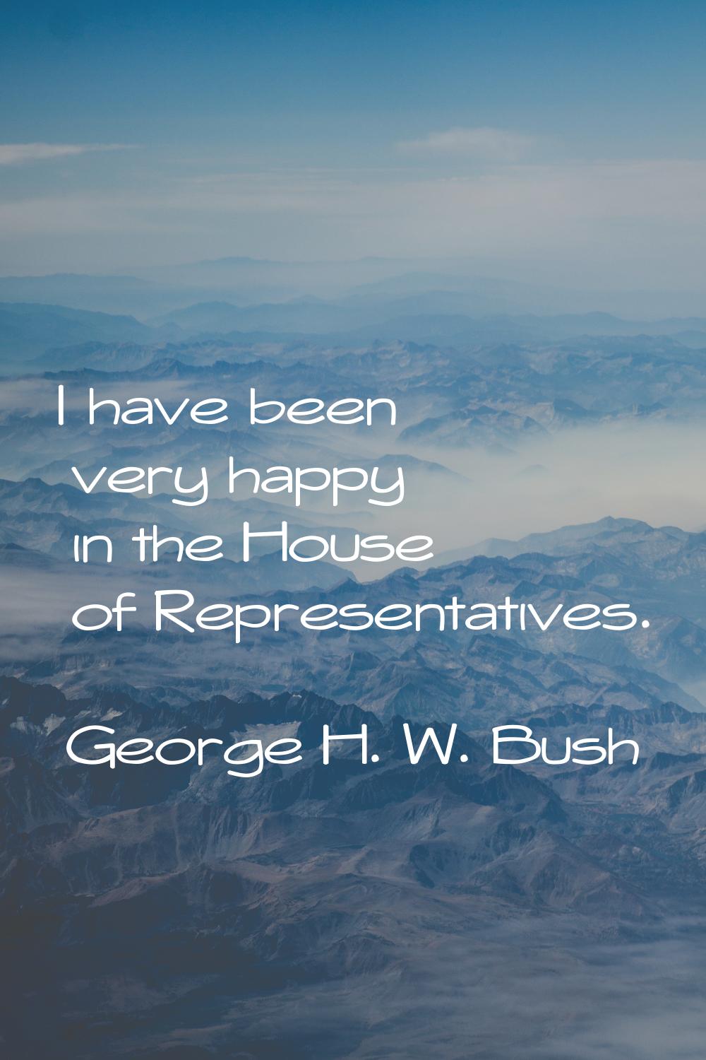 I have been very happy in the House of Representatives.