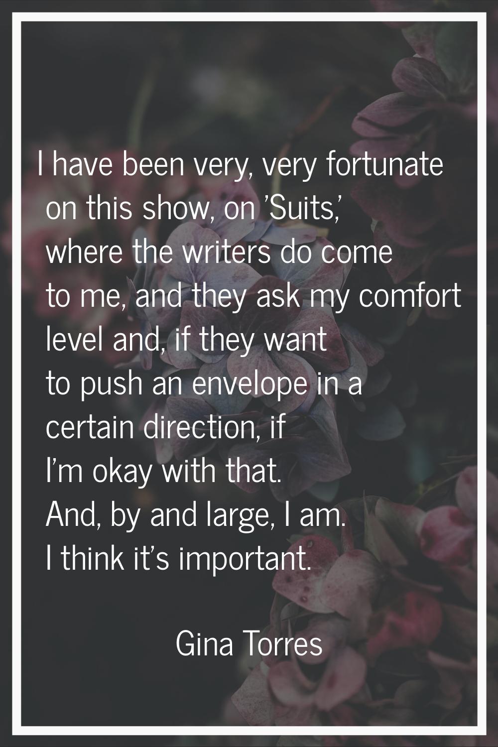I have been very, very fortunate on this show, on 'Suits,' where the writers do come to me, and the
