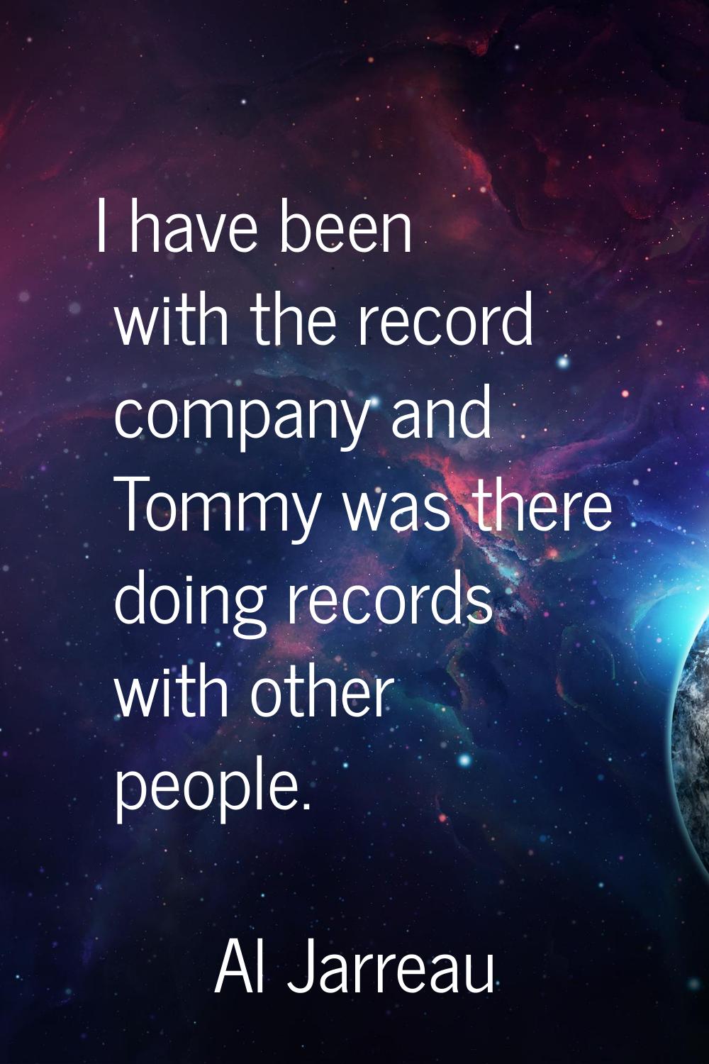 I have been with the record company and Tommy was there doing records with other people.