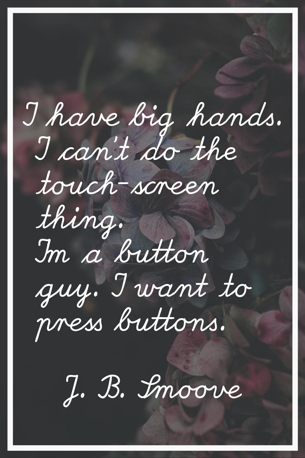 I have big hands. I can't do the touch-screen thing. I'm a button guy. I want to press buttons.