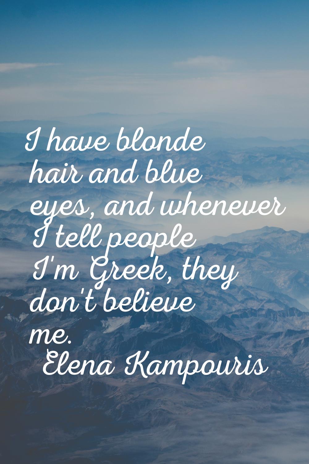 I have blonde hair and blue eyes, and whenever I tell people I'm Greek, they don't believe me.