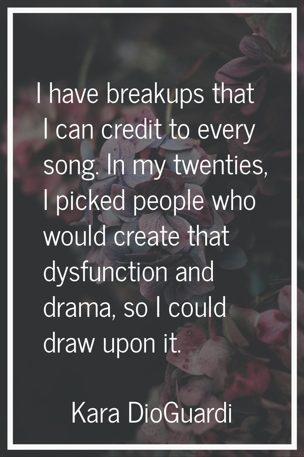 I have breakups that I can credit to every song. In my twenties, I picked people who would create t