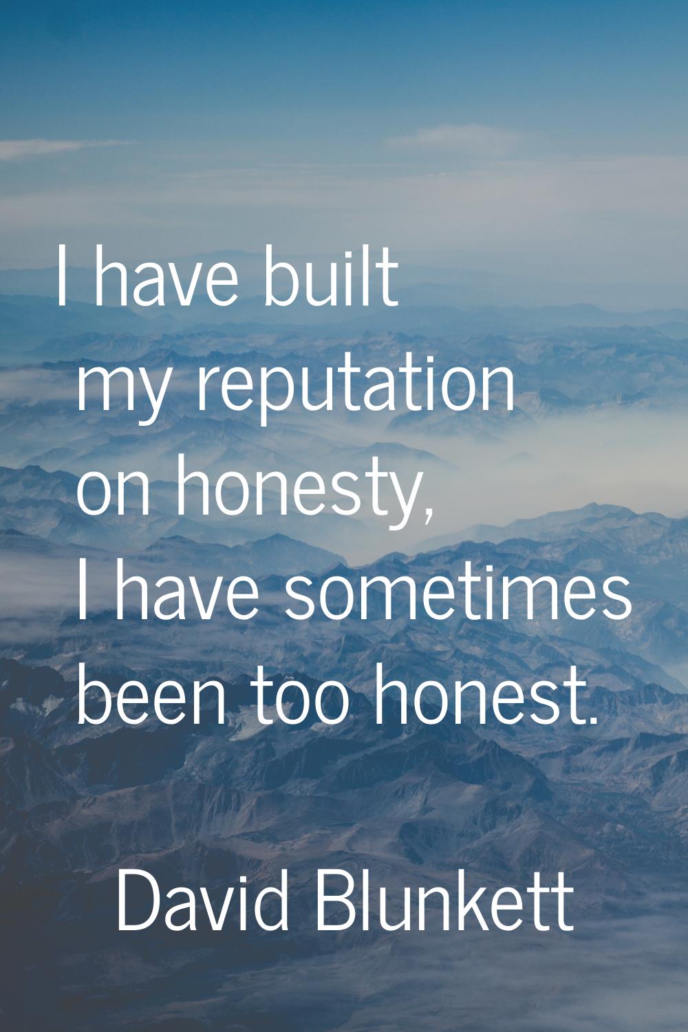 I have built my reputation on honesty, I have sometimes been too honest.