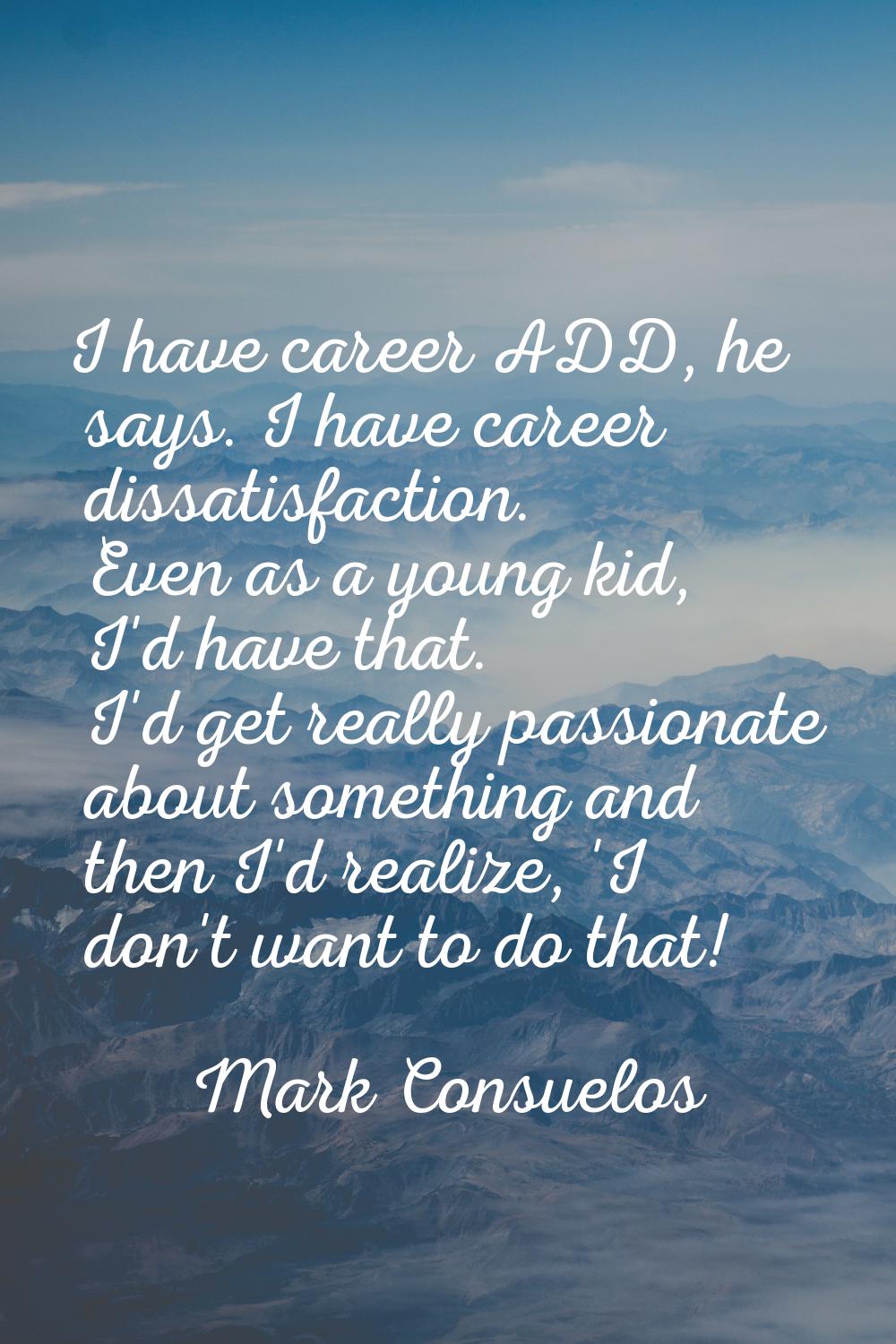 I have career ADD, he says. I have career dissatisfaction. Even as a young kid, I'd have that. I'd 