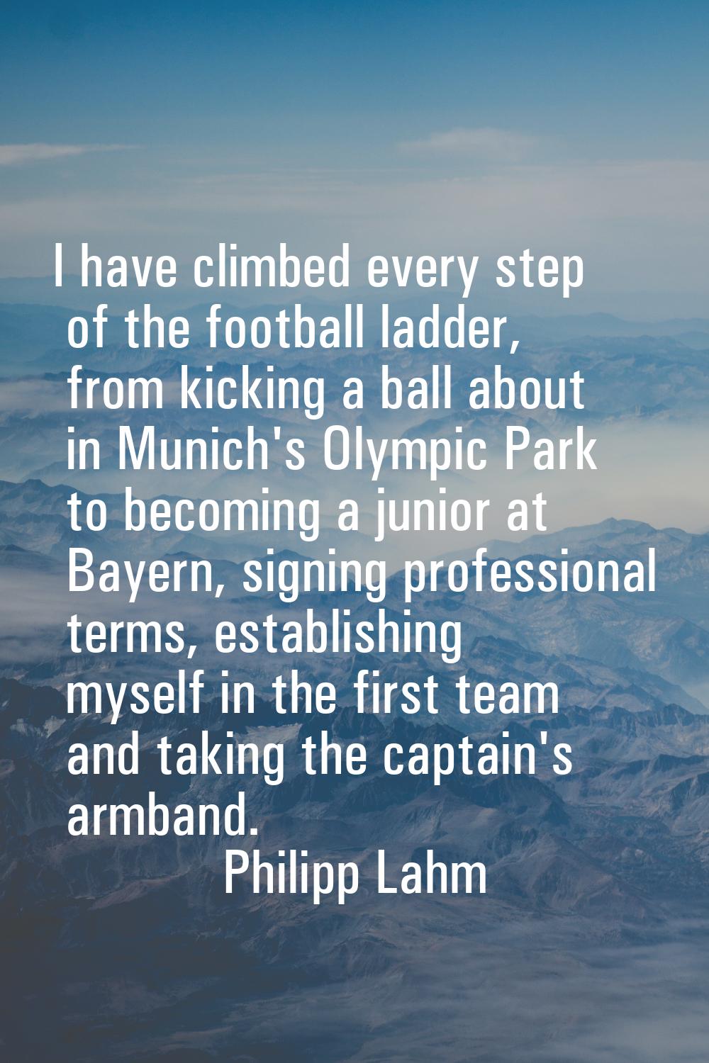 I have climbed every step of the football ladder, from kicking a ball about in Munich's Olympic Par