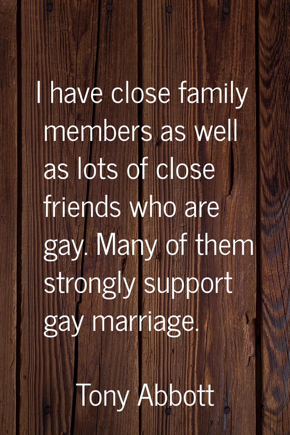 I have close family members as well as lots of close friends who are gay. Many of them strongly sup