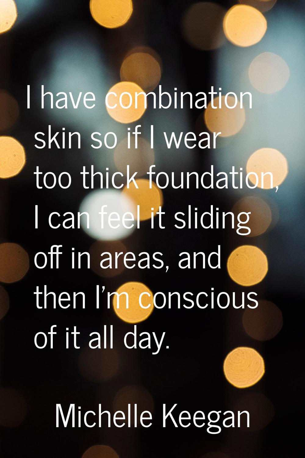 I have combination skin so if I wear too thick foundation, I can feel it sliding off in areas, and 