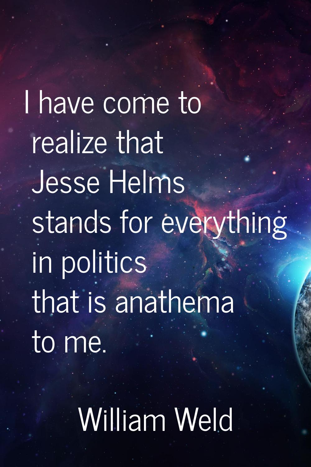 I have come to realize that Jesse Helms stands for everything in politics that is anathema to me.