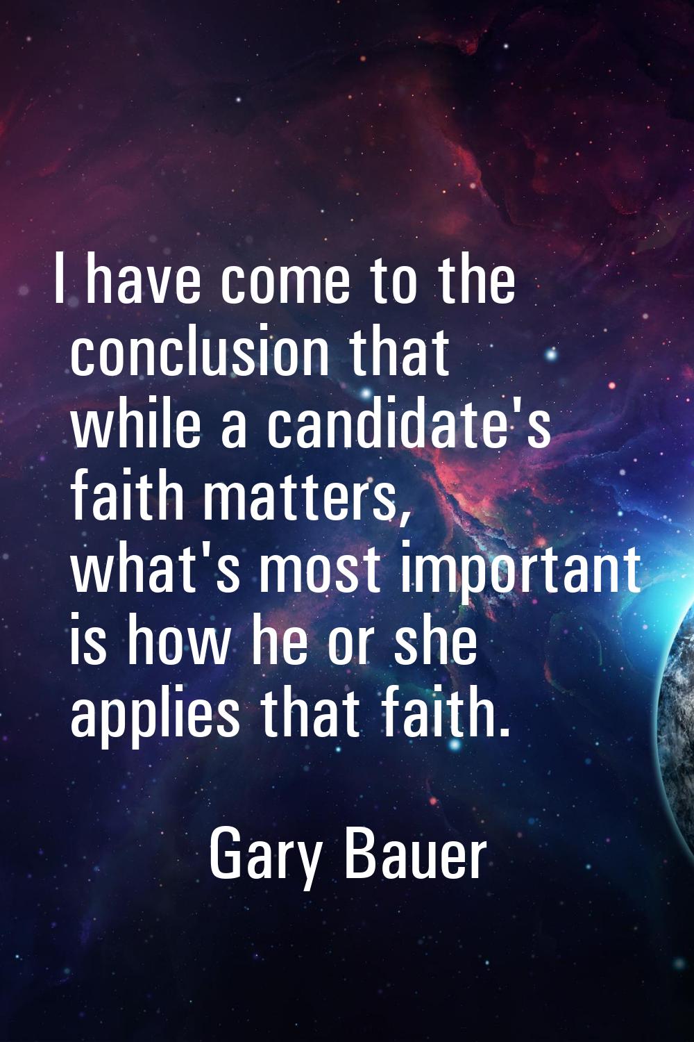 I have come to the conclusion that while a candidate's faith matters, what's most important is how 