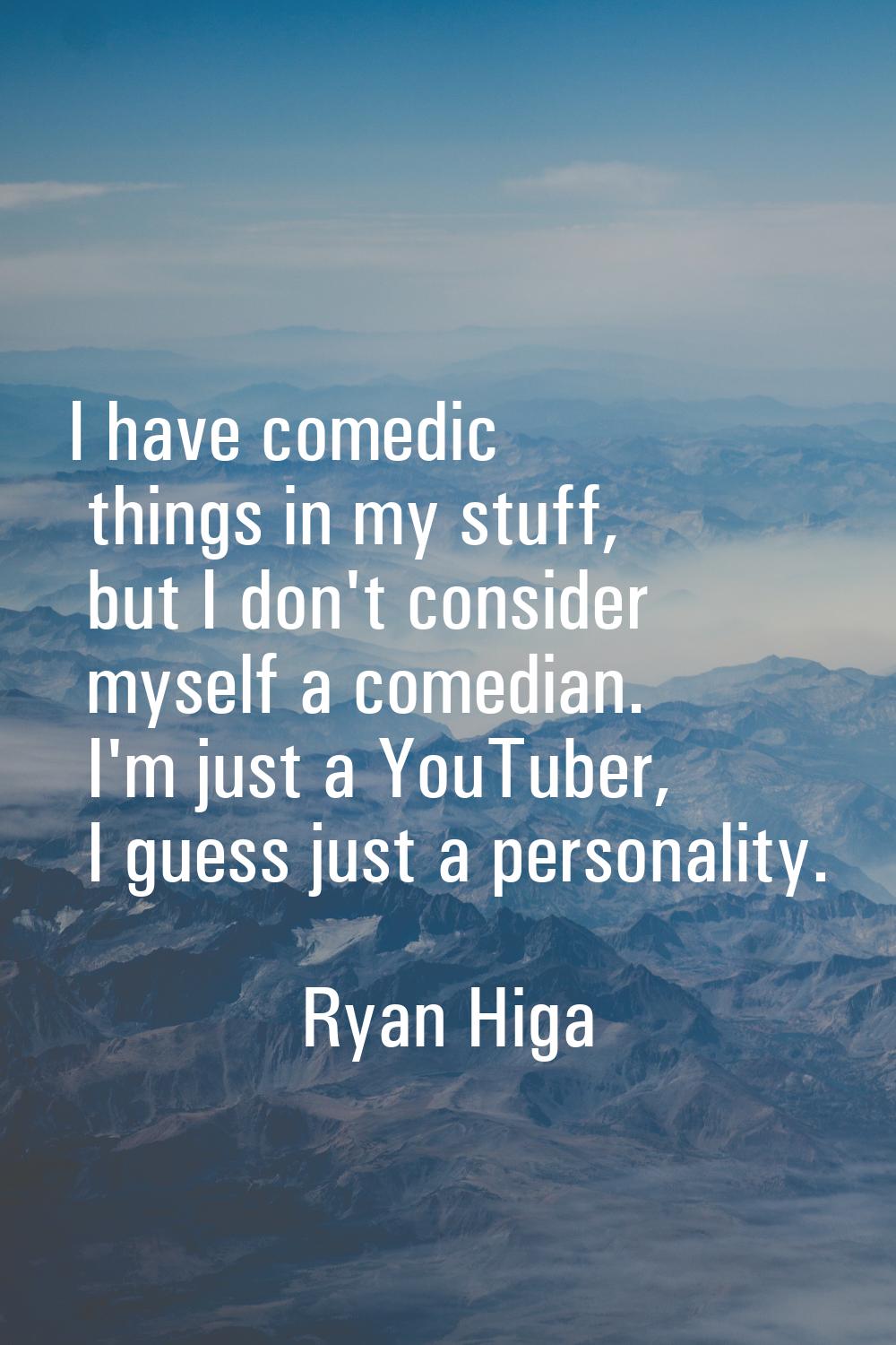 I have comedic things in my stuff, but I don't consider myself a comedian. I'm just a YouTuber, I g