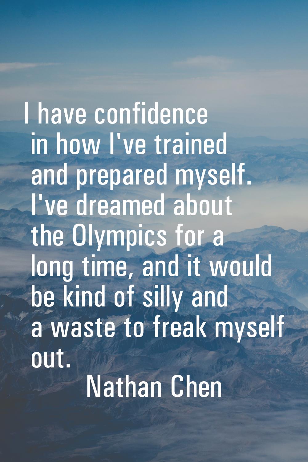 I have confidence in how I've trained and prepared myself. I've dreamed about the Olympics for a lo