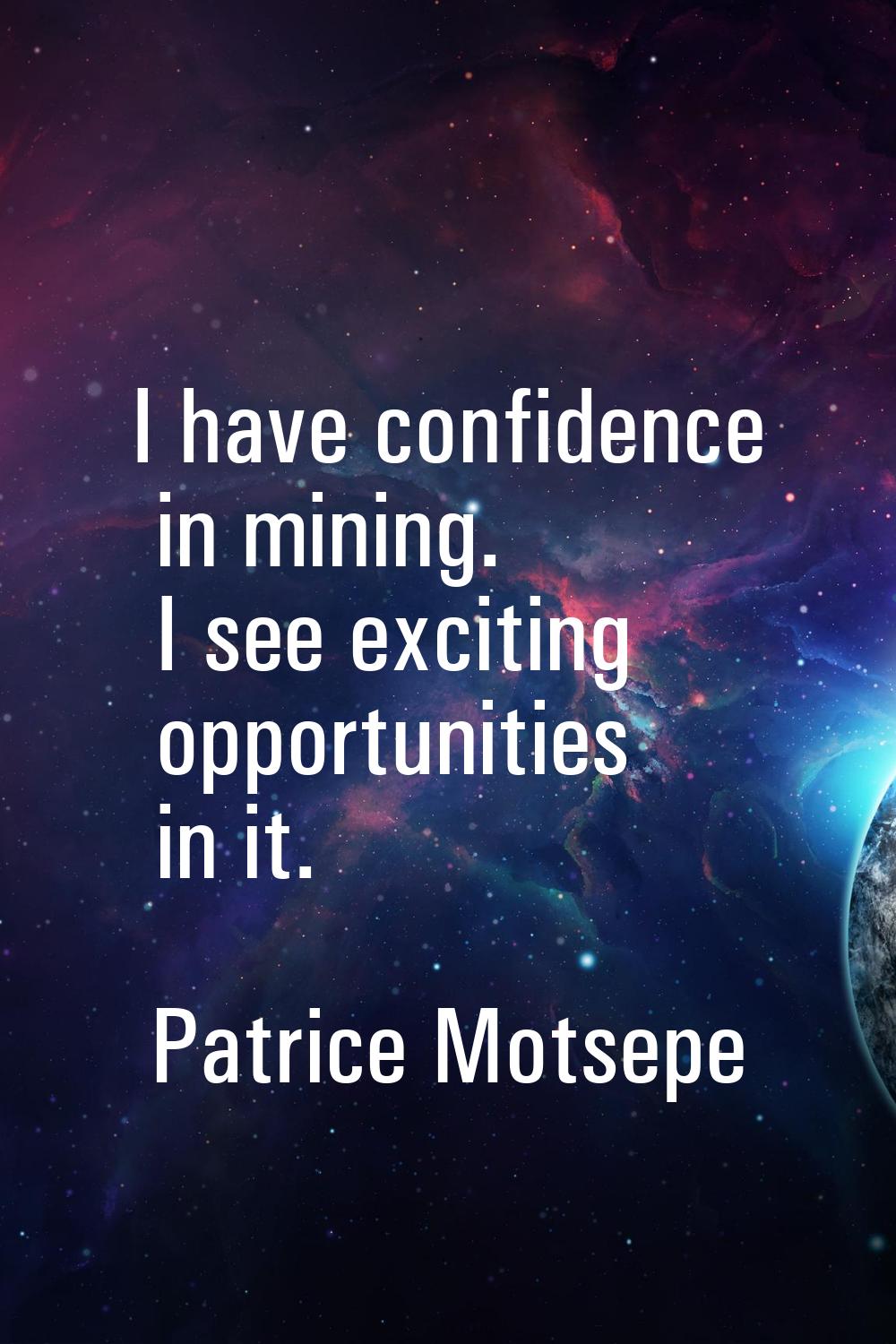 I have confidence in mining. I see exciting opportunities in it.