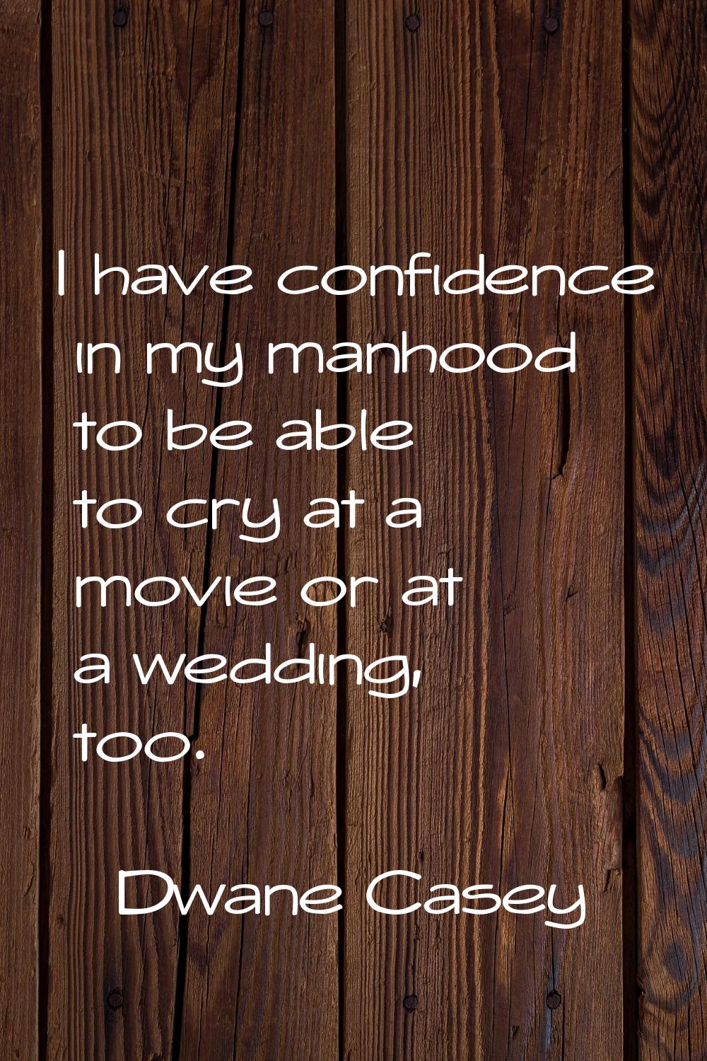 I have confidence in my manhood to be able to cry at a movie or at a wedding, too.